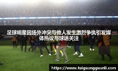 足球明星因场外冲突与他人发生激烈争执引发媒体热议与球迷关注