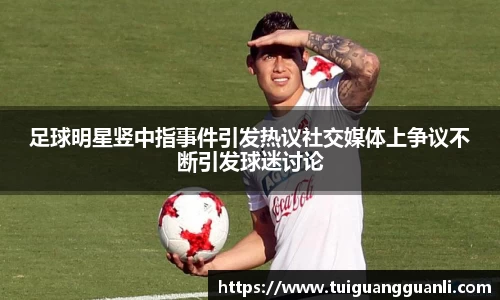 足球明星竖中指事件引发热议社交媒体上争议不断引发球迷讨论
