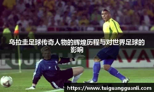 乌拉圭足球传奇人物的辉煌历程与对世界足球的影响